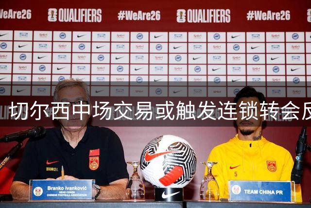 切尔西中场交易或触发连锁转会反应